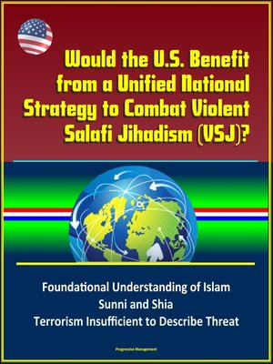 cover image of Would the U.S. Benefit from a Unified National Strategy to Combat Violent Salafi Jihadism (VSJ)? Foundational Understanding of Islam, Sunni and Shia, Terrorism Insufficient to Describe Threat